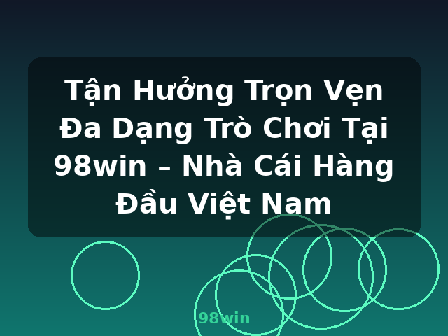 Tận Hưởng Trọn Vẹn Đa Dạng Trò Chơi Tại 98win – Nhà Cái Hàng Đầu Việt Nam - 98win
