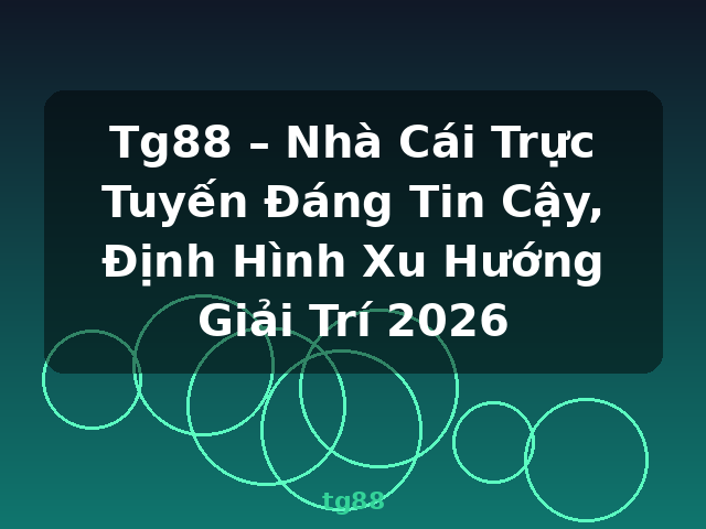 Tg88 – Nhà Cái Trực Tuyến Đáng Tin Cậy, Định Hình Xu Hướng Giải Trí 2026 - tg88