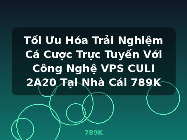 Tối Ưu Hóa Trải Nghiệm Cá Cược Trực Tuyến Với Công Nghệ VPS CULI 2A20 Tại Nhà Cái 789K - 789K