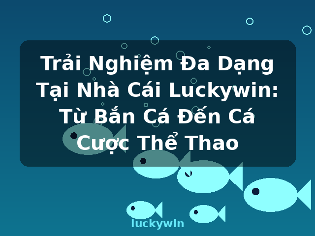Trải Nghiệm Đa Dạng Tại Nhà Cái Luckywin: Từ Bắn Cá Đến Cá Cược Thể Thao - luckywin